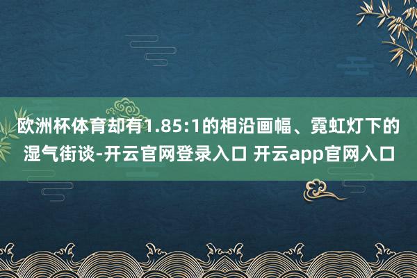 欧洲杯体育却有1.85:1的相沿画幅、霓虹灯下的湿气街谈-开云官网登录入口 开云app官网入口