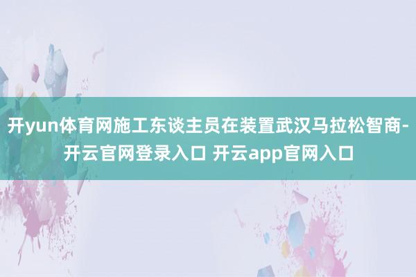 开yun体育网施工东谈主员在装置武汉马拉松智商-开云官网登录入口 开云app官网入口