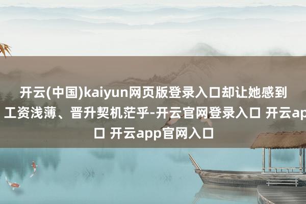开云(中国)kaiyun网页版登录入口却让她感到无比压抑：工资浅薄、晋升契机茫乎-开云官网登录入口 开云app官网入口