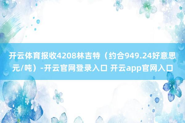 开云体育报收4208林吉特（约合949.24好意思元/吨）-开云官网登录入口 开云app官网入口