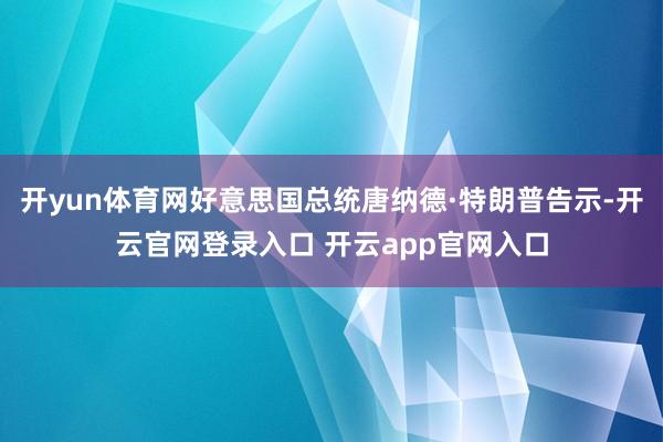 开yun体育网好意思国总统唐纳德·特朗普告示-开云官网登录入口 开云app官网入口
