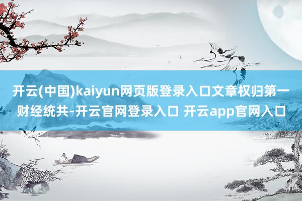 开云(中国)kaiyun网页版登录入口文章权归第一财经统共-开云官网登录入口 开云app官网入口
