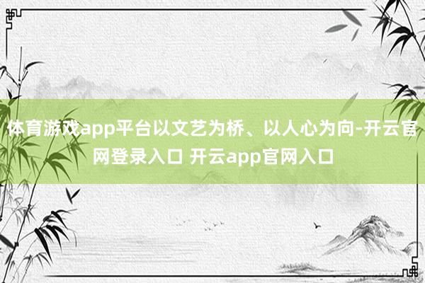 体育游戏app平台以文艺为桥、以人心为向-开云官网登录入口 开云app官网入口