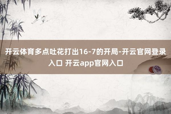 开云体育多点吐花打出16-7的开局-开云官网登录入口 开云app官网入口