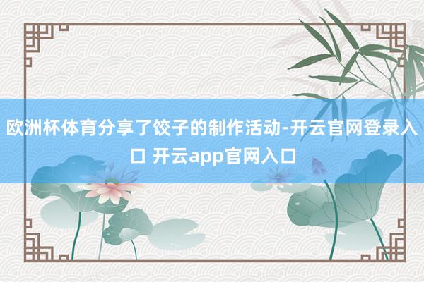 欧洲杯体育分享了饺子的制作活动-开云官网登录入口 开云app官网入口