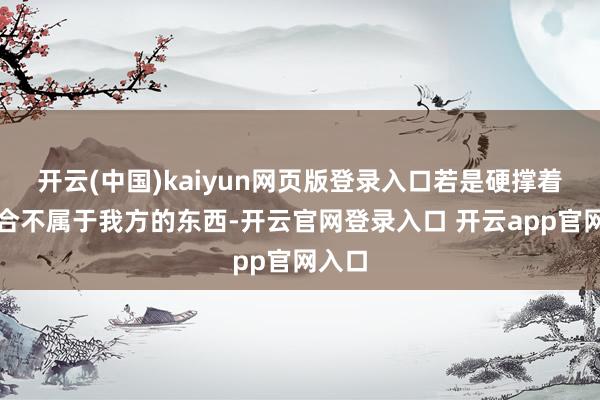 开云(中国)kaiyun网页版登录入口若是硬撑着去迎合不属于我方的东西-开云官网登录入口 开云app官网入口