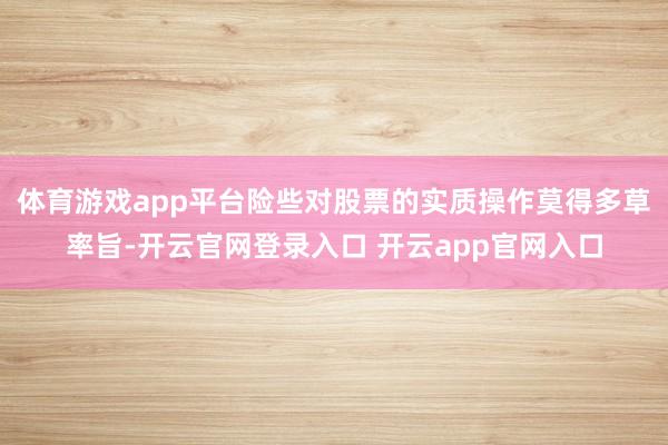 体育游戏app平台险些对股票的实质操作莫得多草率旨-开云官网登录入口 开云app官网入口
