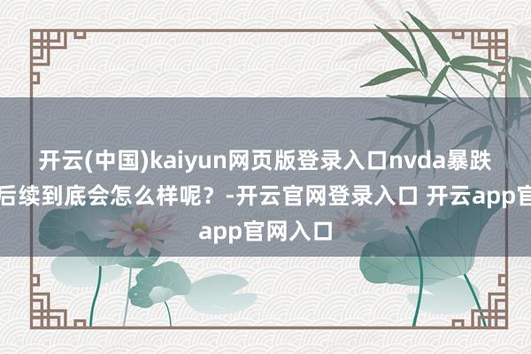 开云(中国)kaiyun网页版登录入口nvda暴跌之后,后续到底会怎么样呢?-开云官网登录入口 开云app官网入口