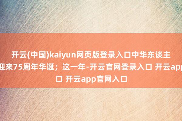 开云(中国)kaiyun网页版登录入口中华东谈主民共和国迎来75周年华诞；这一年-开云官网登录入口 开云app官网入口