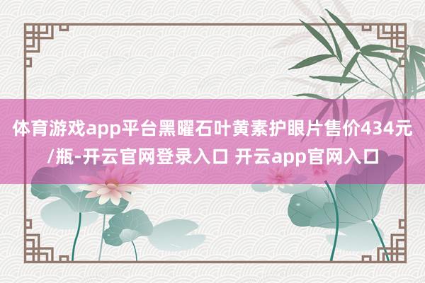 体育游戏app平台黑曜石叶黄素护眼片售价434元/瓶-开云官网登录入口 开云app官网入口