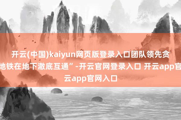 开云(中国)kaiyun网页版登录入口团队领先贪图让“地铁在地下澈底互通”-开云官网登录入口 开云app官网入口
