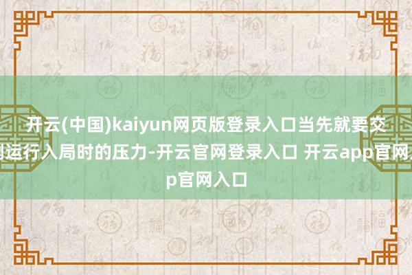 开云(中国)kaiyun网页版登录入口当先就要交代刚运行入局时的压力-开云官网登录入口 开云app官网入口