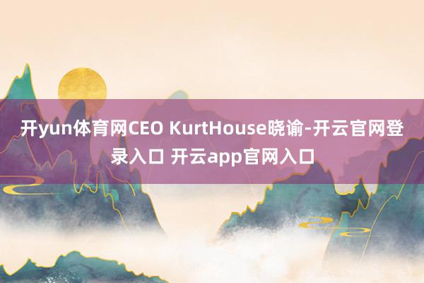 开yun体育网CEO KurtHouse晓谕-开云官网登录入口 开云app官网入口