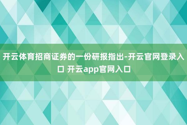 开云体育招商证券的一份研报指出-开云官网登录入口 开云app官网入口
