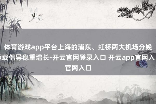 体育游戏app平台上海的浦东、虹桥两大机场分娩运载倡导稳重增长-开云官网登录入口 开云app官网入口