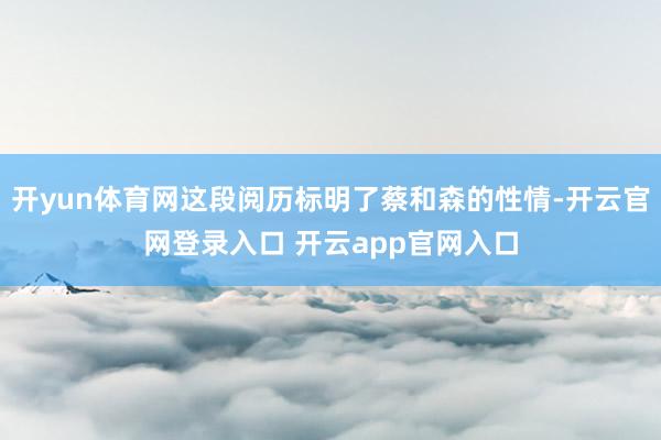 开yun体育网这段阅历标明了蔡和森的性情-开云官网登录入口 开云app官网入口