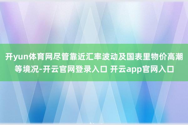 开yun体育网尽管靠近汇率波动及国表里物价高潮等境况-开云官网登录入口 开云app官网入口