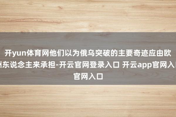 开yun体育网他们以为俄乌突破的主要奇迹应由欧洲东说念主来承担-开云官网登录入口 开云app官网入口