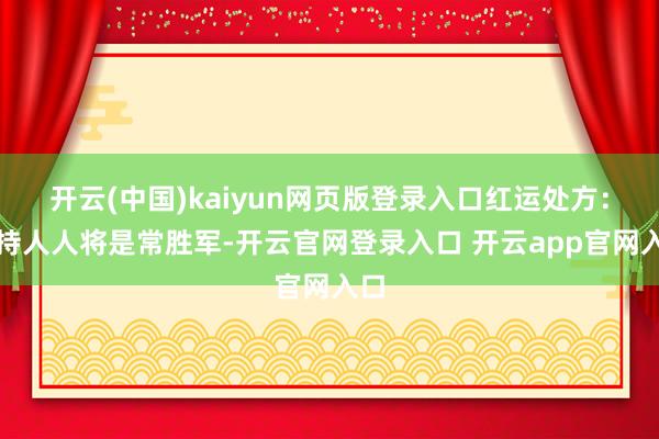 开云(中国)kaiyun网页版登录入口红运处方:掌持人人将是常胜军-开云官网登录入口 开云app官网入口