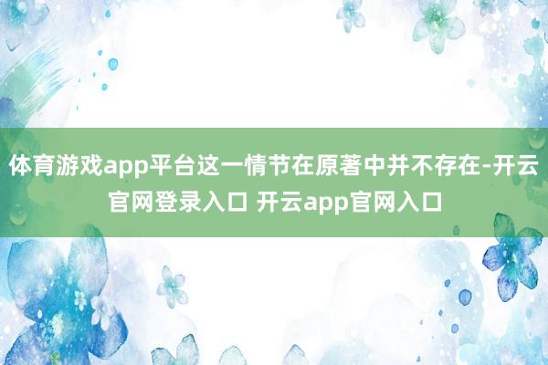 体育游戏app平台这一情节在原著中并不存在-开云官网登录入口 开云app官网入口