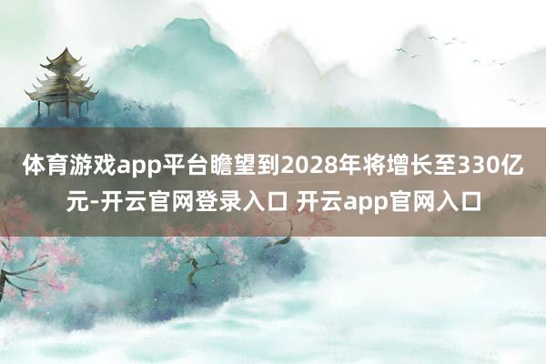 体育游戏app平台瞻望到2028年将增长至330亿元-开云官网登录入口 开云app官网入口
