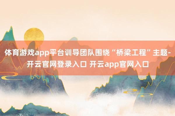 体育游戏app平台训导团队围绕“桥梁工程”主题-开云官网登录入口 开云app官网入口