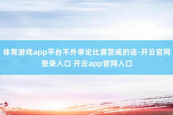 体育游戏app平台不外单论比赛警戒的话-开云官网登录入口 开云app官网入口