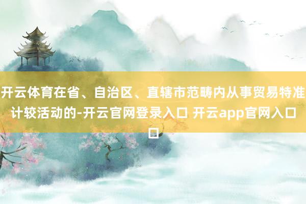 开云体育在省、自治区、直辖市范畴内从事贸易特准计较活动的-开云官网登录入口 开云app官网入口