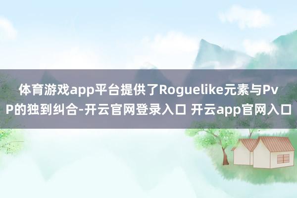 体育游戏app平台提供了Roguelike元素与PvP的独到纠合-开云官网登录入口 开云app官网入口