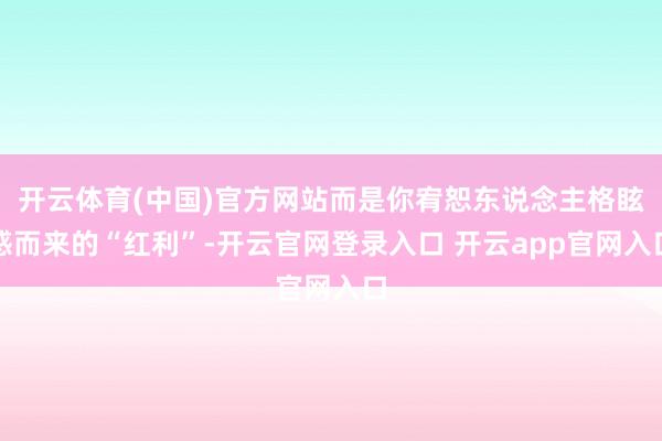 开云体育(中国)官方网站而是你宥恕东说念主格眩惑而来的“红利”-开云官网登录入口 开云app官网入口