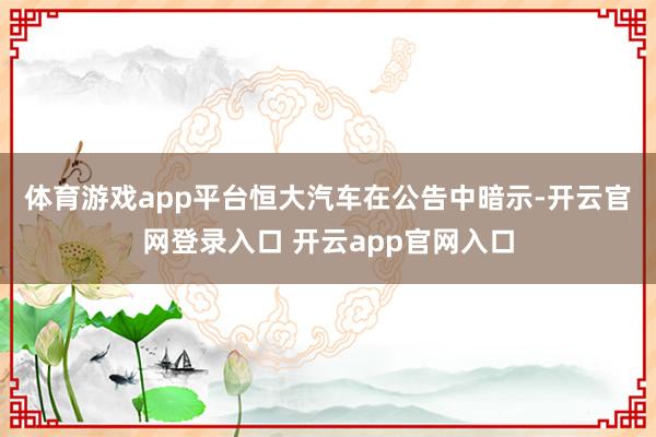 体育游戏app平台　　恒大汽车在公告中暗示-开云官网登录入口 开云app官网入口