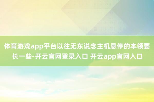 体育游戏app平台以往无东说念主机悬停的本领要长一些-开云官网登录入口 开云app官网入口