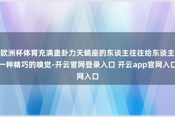 欧洲杯体育充满蛊卦力天蝎座的东谈主往往给东谈主一种精巧的嗅觉-开云官网登录入口 开云app官网入口