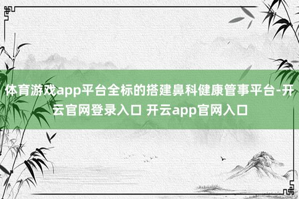 体育游戏app平台全标的搭建鼻科健康管事平台-开云官网登录入口 开云app官网入口