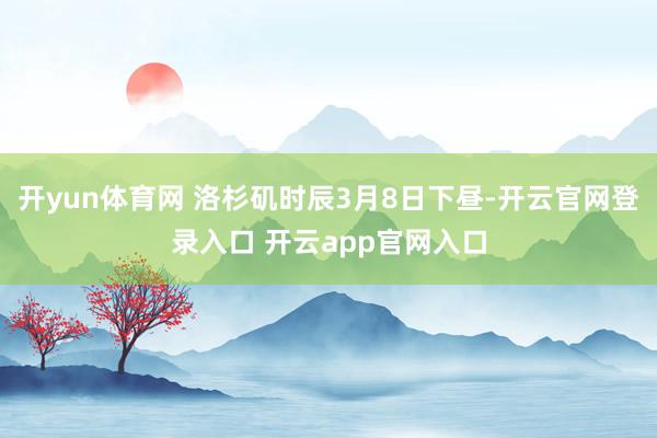 开yun体育网 洛杉矶时辰3月8日下昼-开云官网登录入口 开云app官网入口