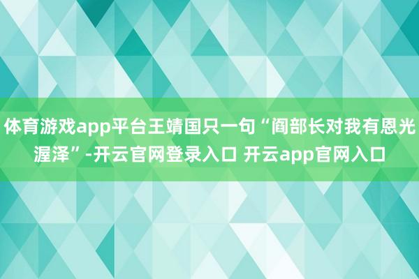 体育游戏app平台王靖国只一句“阎部长对我有恩光渥泽”-开云官网登录入口 开云app官网入口