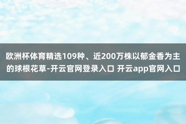 欧洲杯体育精选109种、近200万株以郁金香为主的球根花草-开云官网登录入口 开云app官网入口