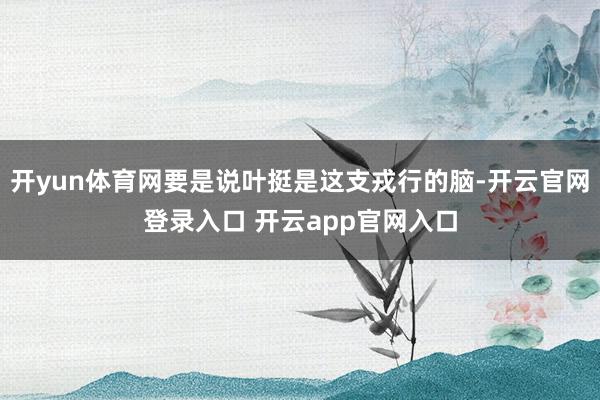 开yun体育网要是说叶挺是这支戎行的脑-开云官网登录入口 开云app官网入口