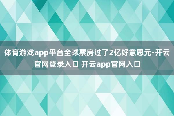 体育游戏app平台全球票房过了2亿好意思元-开云官网登录入口 开云app官网入口