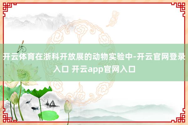 开云体育在浙科开放展的动物实验中-开云官网登录入口 开云app官网入口