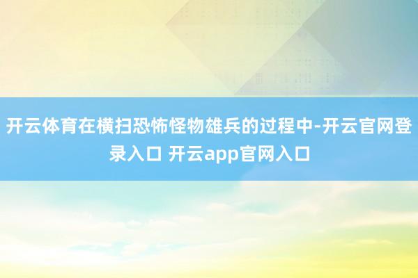 开云体育在横扫恐怖怪物雄兵的过程中-开云官网登录入口 开云app官网入口