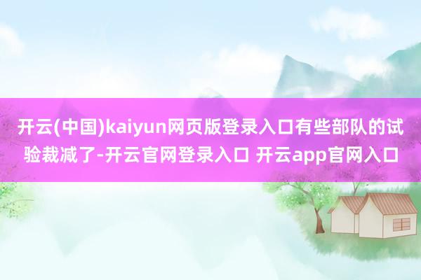 开云(中国)kaiyun网页版登录入口有些部队的试验裁减了-开云官网登录入口 开云app官网入口
