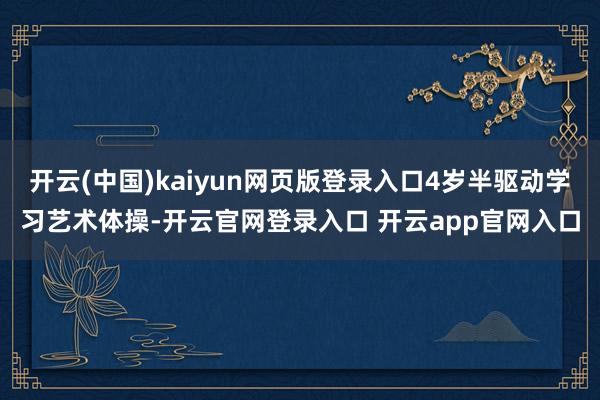 开云(中国)kaiyun网页版登录入口4岁半驱动学习艺术体操-开云官网登录入口 开云app官网入口