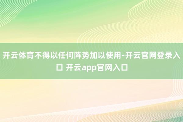 开云体育不得以任何阵势加以使用-开云官网登录入口 开云app官网入口