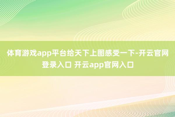 体育游戏app平台　　给天下上图感受一下-开云官网登录入口 开云app官网入口