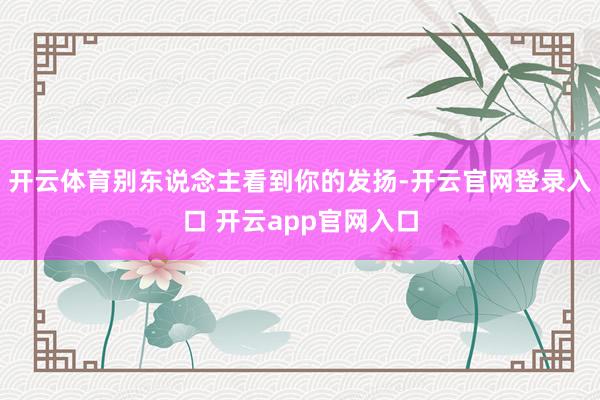 开云体育别东说念主看到你的发扬-开云官网登录入口 开云app官网入口