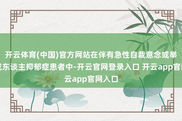 开云体育(中国)官方网站在伴有急性自裁意念或举止的成东谈主抑郁症患者中-开云官网登录入口 开云app官网入口