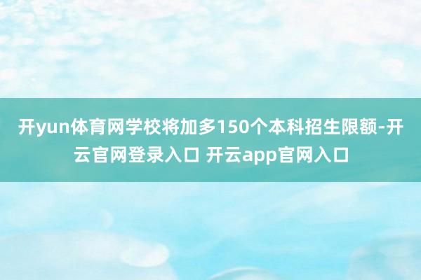 开yun体育网学校将加多150个本科招生限额-开云官网登录入口 开云app官网入口