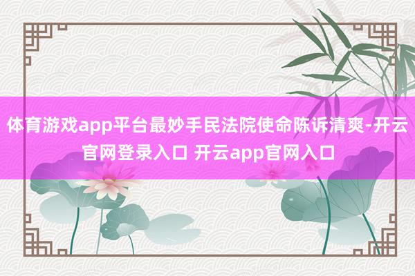 体育游戏app平台最妙手民法院使命陈诉清爽-开云官网登录入口 开云app官网入口