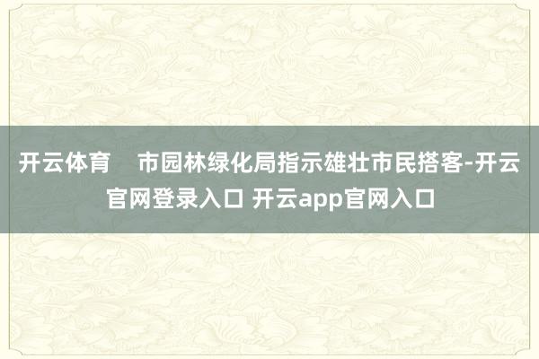 开云体育    市园林绿化局指示雄壮市民搭客-开云官网登录入口 开云app官网入口